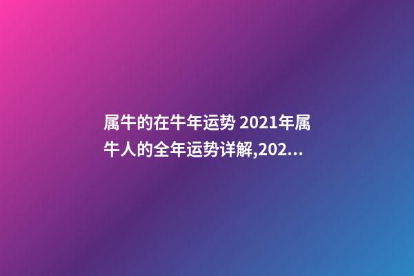 属牛的在牛年运势 2021年属牛人的全年运势详解,2021年牛年运势-第1张-观点-玄机派